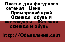 Платье для фигурного катания › Цена ­ 8 000 - Приморский край Одежда, обувь и аксессуары » Женская одежда и обувь   